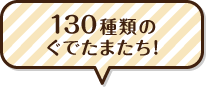 １３０種類のぐでたまたち！