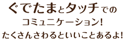 ぐでたまとタッチでのコミュニケーション！たくさんさわるといいことあるよ！