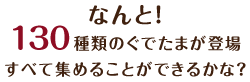 なんと！１３０種類のぐでたまが登場すべて集めることができるかな？