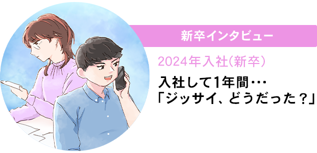 新卒インタビュー 2024年入社（新卒） 入社して1年間「ジッサイ、どうだった？」