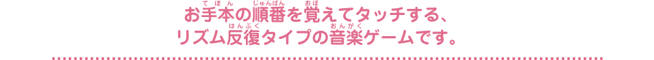 お手本の順番を覚えてタッチする、
リズム反復タイプの音楽ゲームです。