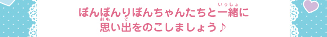 ぼんぼんりぼんちゃんたちと一緒に
思い出をのこしましょう♪