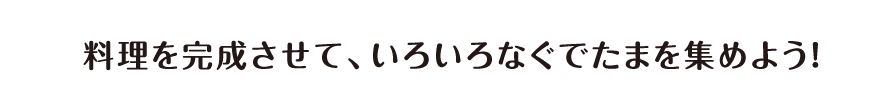 料理を完成させて、いろいろなぐでたまを集めよう！