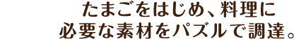 たまごをはじめ、料理に必要な素材をパズルで調達。