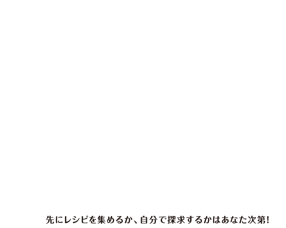 先にレシピを集めるか、自分で探求するかはあなた次第！