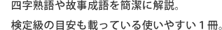 四字熟語や故事成語を簡潔に解説。 検定級の目安も載っている使いやすい1冊。