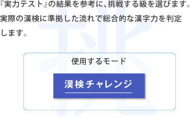 「実力テスト」の結果を参考に、挑戦する級を選びます。 実際の漢検に準拠した流れで総合的な漢字力を判定します。 使用するモード