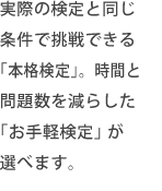 実際の検定と同じ条件で挑戦できる「本格検定」。時間と問題数を減らした「お手軽検定」が選べます。