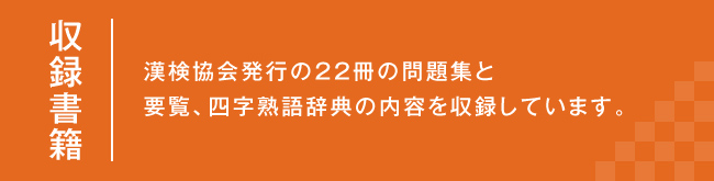 収録書籍：漢検協会発行の22冊の問題集と要覧、四字熟語辞典の内容を収録しています。