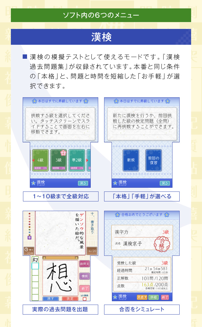 漢検：漢検の模擬テストとして使えるモードです。『漢検 過去問題集』が収録されています。本番と同じ条件の「本格」と、問題と時問を短縮した「お手軽」が選択できます。