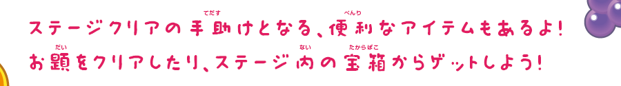 ステージクリアの手助けとなる、便利なアイテムもあるよ！お題をクリアしたり、ステージ内の宝箱からゲットしよう！