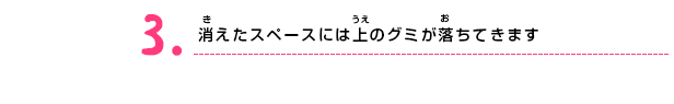 消えたスペースには上のグミが落ちてきます