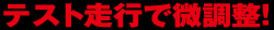 テスト走行で微調整！