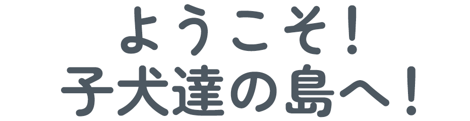 ようこそ！子犬達の島へ！