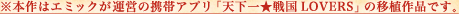 ※本作はエミックが運営の携帯アプリ「天下一★戦国LOVERS」の移植作品です。