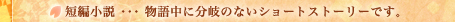 短編小説･･･物語中に分岐のないショートストーリーです。