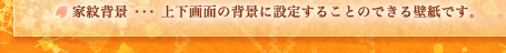 家紋背景･･･上下画面の背景に設定することのできる壁紙です。