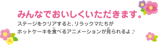 「みんなでおいしくいただきます。」ステージをクリアすると、リラックマたちがホットケーキを食べるアニメーションが見られるよ♪