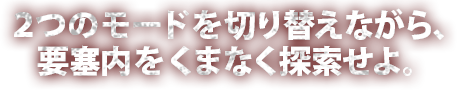 ２つのモードを切り替えながら、要塞内をくまなく探索せよ