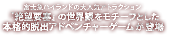 富士急ハイランドの大人気アトラクション『絶望要塞』の世界観をモチーフとした本格的脱出アドベンチャーゲームが登場